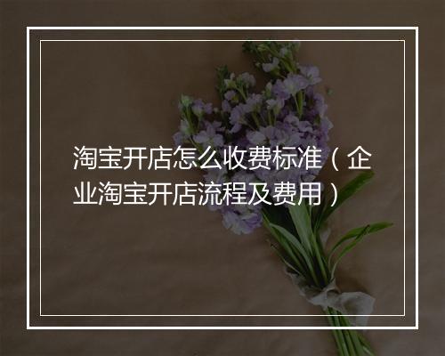 淘宝开店怎么收费标准（企业淘宝开店流程及费用）