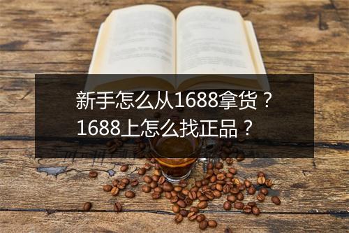 新手怎么从1688拿货？1688上怎么找正品？