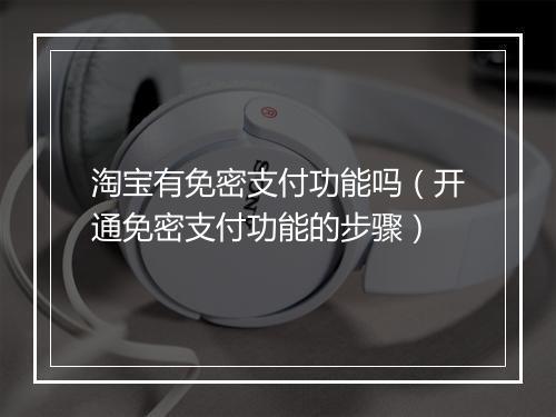 淘宝有免密支付功能吗（开通免密支付功能的步骤）