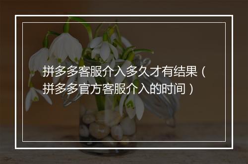 拼多多客服介入多久才有结果（拼多多官方客服介入的时间）