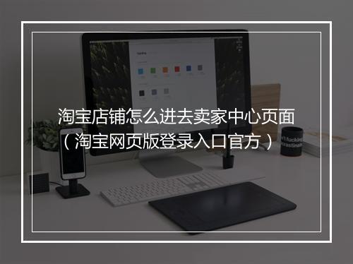 淘宝店铺怎么进去卖家中心页面（淘宝网页版登录入口官方）
