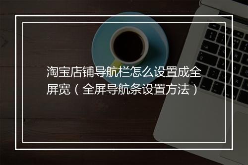淘宝店铺导航栏怎么设置成全屏宽（全屏导航条设置方法）