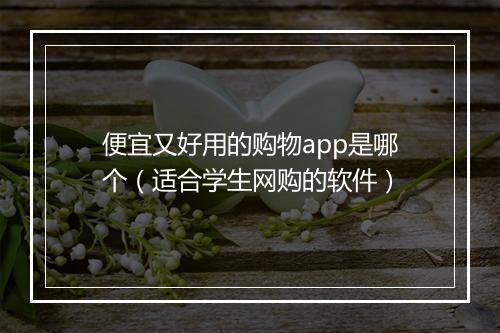 便宜又好用的购物app是哪个（适合学生网购的软件）