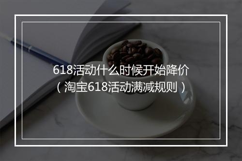 618活动什么时候开始降价（淘宝618活动满减规则）
