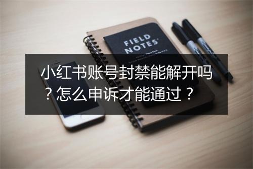 小红书账号封禁能解开吗？怎么申诉才能通过？