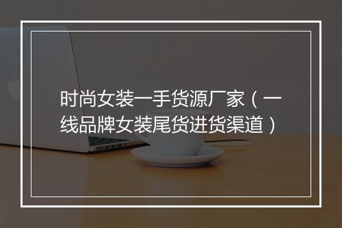 时尚女装一手货源厂家（一线品牌女装尾货进货渠道）