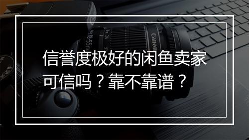 信誉度极好的闲鱼卖家可信吗？靠不靠谱？