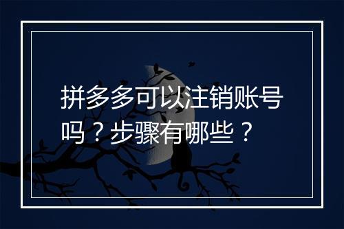 拼多多可以注销账号吗？步骤有哪些？