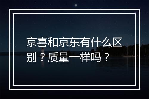 京喜和京东有什么区别？质量一样吗？