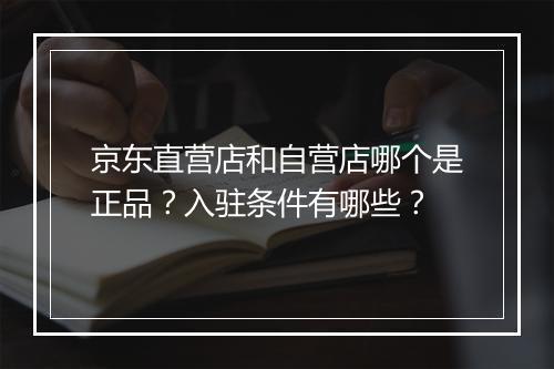 京东直营店和自营店哪个是正品？入驻条件有哪些？