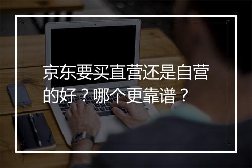 京东要买直营还是自营的好？哪个更靠谱？