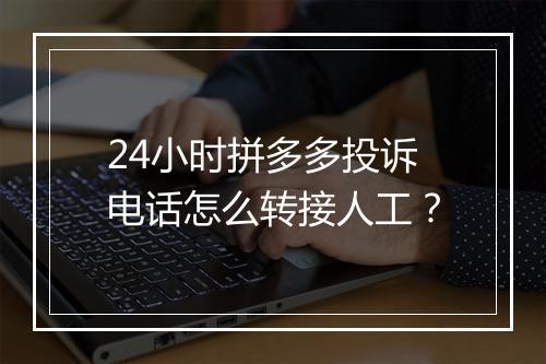 24小时拼多多投诉电话怎么转接人工？