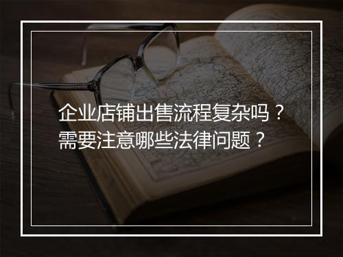 企业店铺出售流程复杂吗？需要注意哪些法律问题？