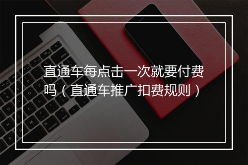 直通车每点击一次就要付费吗（直通车推广扣费规则）