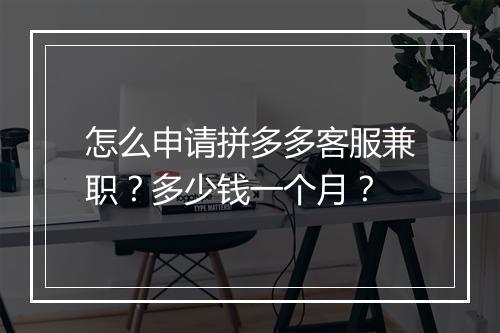 怎么申请拼多多客服兼职？多少钱一个月？