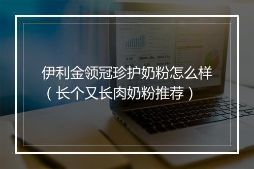 伊利金领冠珍护奶粉怎么样（长个又长肉奶粉推荐）