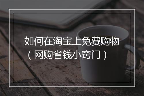 如何在淘宝上免费购物（网购省钱小窍门）