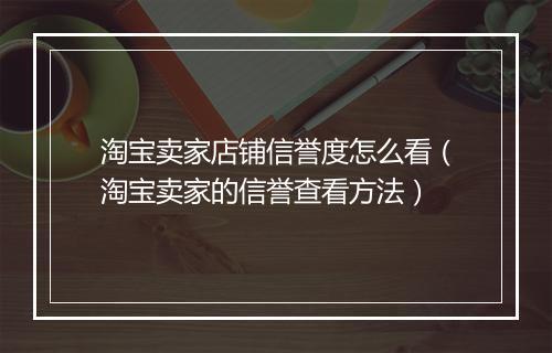 淘宝卖家店铺信誉度怎么看（淘宝卖家的信誉查看方法）