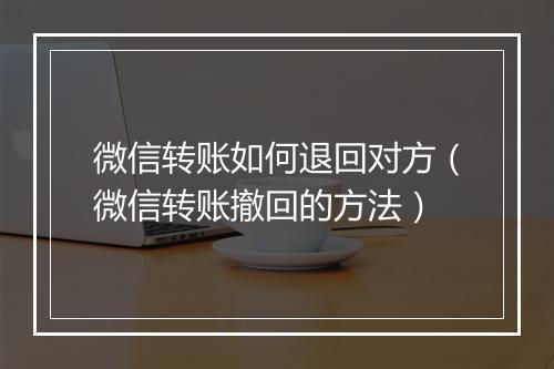微信转账如何退回对方（微信转账撤回的方法）