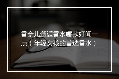 香奈儿邂逅香水哪款好闻一点（年轻女孩的首选香水）