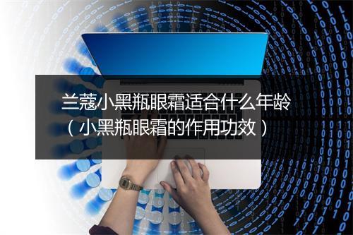 兰蔻小黑瓶眼霜适合什么年龄（小黑瓶眼霜的作用功效）