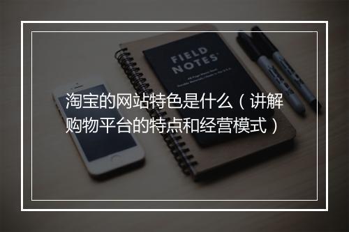 淘宝的网站特色是什么（讲解购物平台的特点和经营模式）