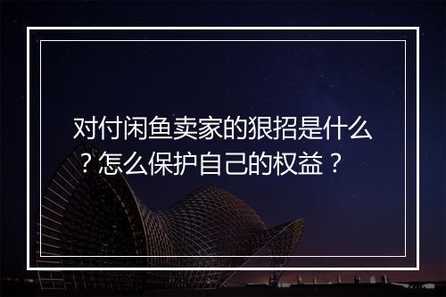 对付闲鱼卖家的狠招是什么？怎么保护自己的权益？