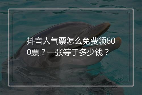 抖音人气票怎么免费领600票？一张等于多少钱？