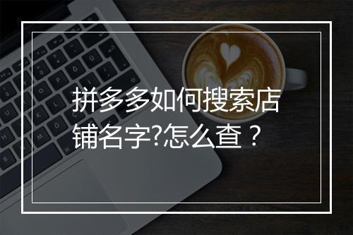 拼多多如何搜索店铺名字?怎么查？