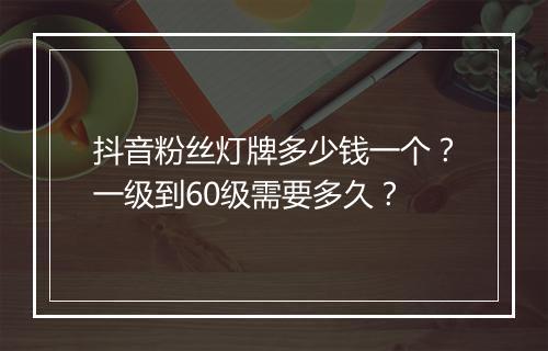 抖音粉丝灯牌多少钱一个？一级到60级需要多久？