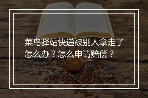 菜鸟驿站快递被别人拿走了怎么办？怎么申请赔偿？