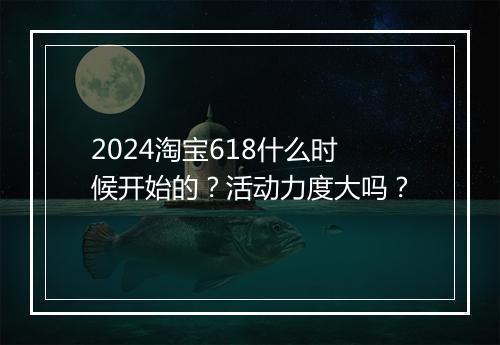 2024淘宝618什么时候开始的？活动力度大吗？
