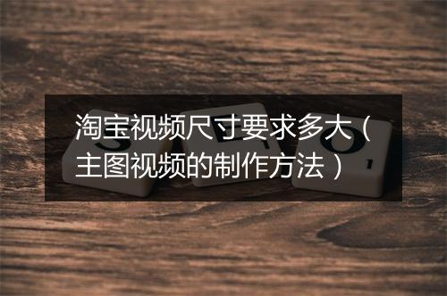 淘宝视频尺寸要求多大（主图视频的制作方法）