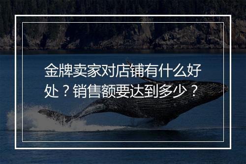 金牌卖家对店铺有什么好处？销售额要达到多少？