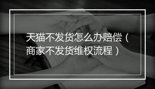 天猫不发货怎么办赔偿（商家不发货维权流程）