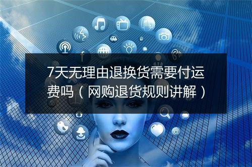 7天无理由退换货需要付运费吗（网购退货规则讲解）