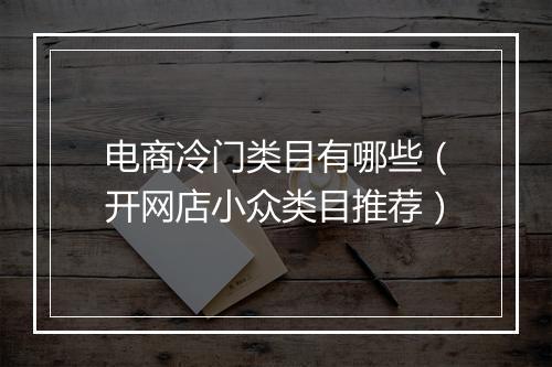 电商冷门类目有哪些（开网店小众类目推荐）
