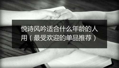 悦诗风吟适合什么年龄的人用（最受欢迎的单品推荐）