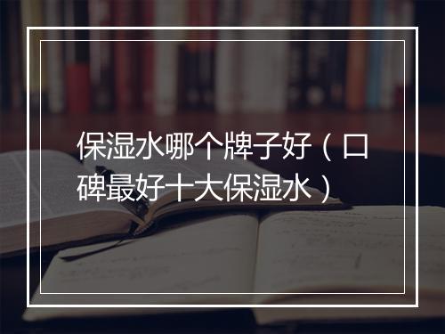 保湿水哪个牌子好（口碑最好十大保湿水）