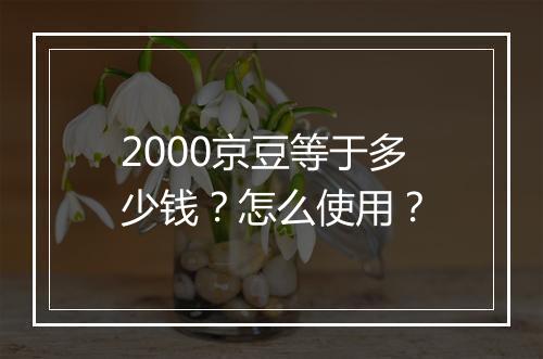2000京豆等于多少钱？怎么使用？