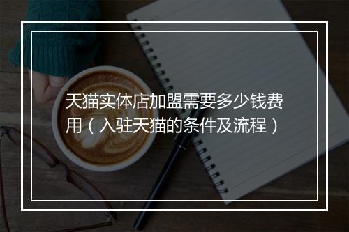 天猫实体店加盟需要多少钱费用（入驻天猫的条件及流程）