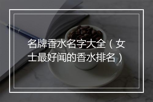 名牌香水名字大全（女士最好闻的香水排名）