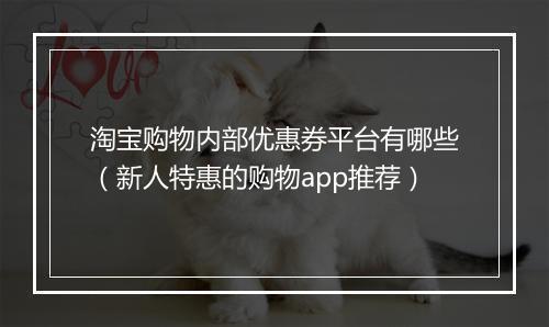淘宝购物内部优惠券平台有哪些（新人特惠的购物app推荐）