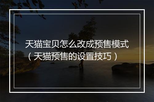 天猫宝贝怎么改成预售模式（天猫预售的设置技巧）