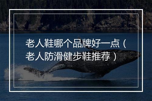 老人鞋哪个品牌好一点（老人防滑健步鞋推荐）
