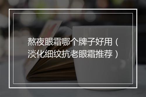 熬夜眼霜哪个牌子好用（淡化细纹抗老眼霜推荐）