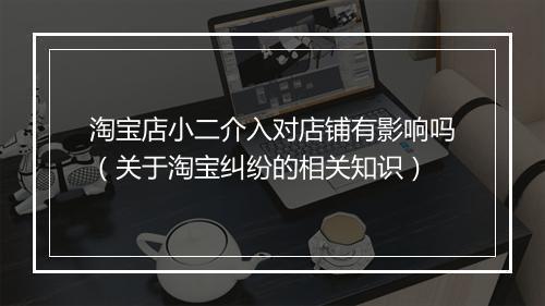 淘宝店小二介入对店铺有影响吗（关于淘宝纠纷的相关知识）