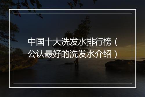 中国十大洗发水排行榜（公认最好的洗发水介绍）