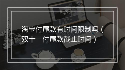 淘宝付尾款有时间限制吗（双十一付尾款截止时间）