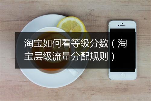 淘宝如何看等级分数（淘宝层级流量分配规则）